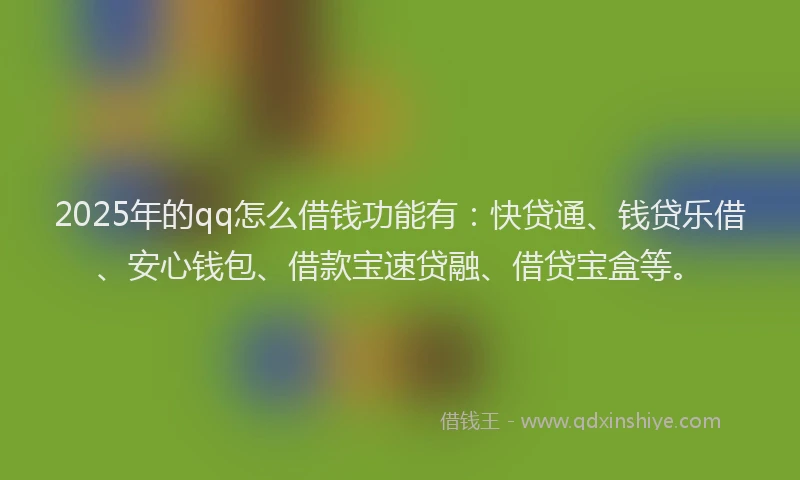 2025年的qq怎么借钱功能有：快贷通、钱贷乐借、安心钱包、借款宝速贷融、借贷宝盒等。