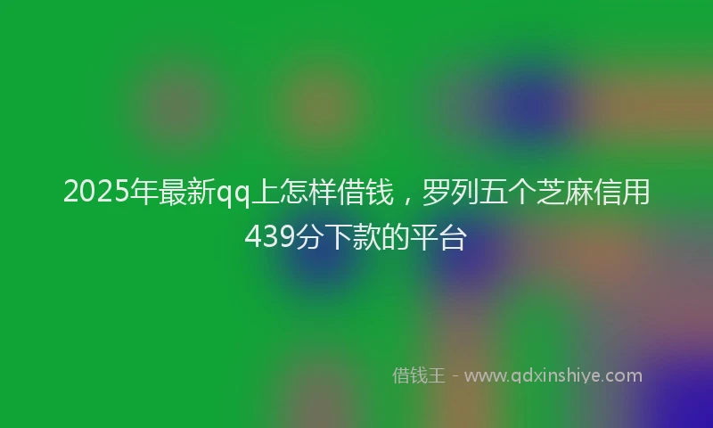 2025年最新qq上怎样借钱，罗列五个芝麻信用439分下款的平台