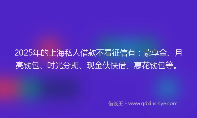 2025年的上海私人借款不看征信有：蒙享金、月亮钱包、时光分期、现金侠快借、惠花钱包等。