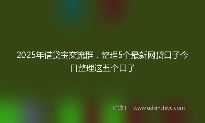 2025年借贷宝交流群，整理5个最新网贷口子今日整理这五个口子