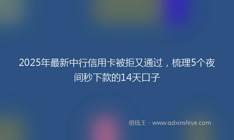 2025年最新中行信用卡被拒又通过，梳理5个夜间秒下款的14天口子