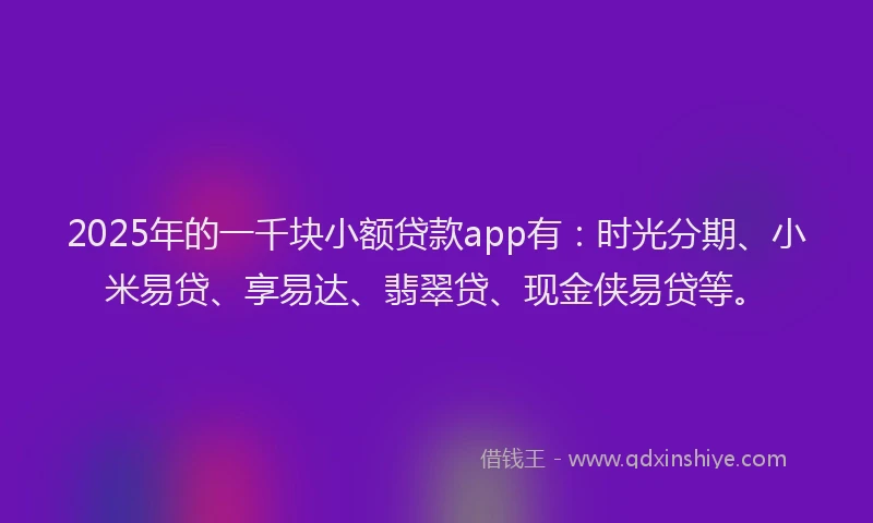2025年的一千块小额贷款app有：时光分期、小米易贷、享易达、翡翠贷、现金侠易贷等。