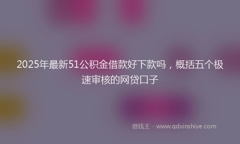 2025年最新51公积金借款好下款吗，概括五个极速审核的网贷口子