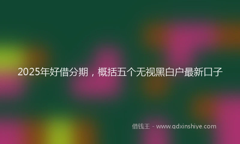 2025年好借分期，概括五个无视黑白户最新口子