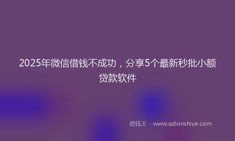 2025年微信借钱不成功，分享5个最新秒批小额贷款软件