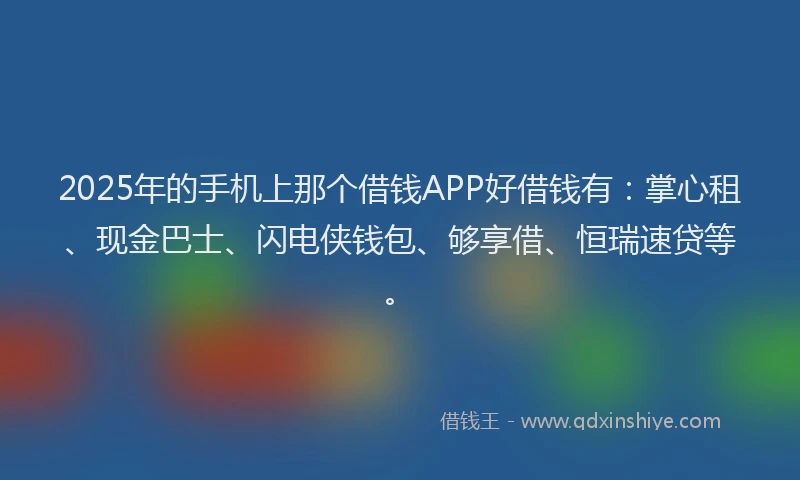 2025年的手机上那个借钱APP好借钱有：掌心租、现金巴士、闪电侠钱包、够享借、恒瑞速贷等。
