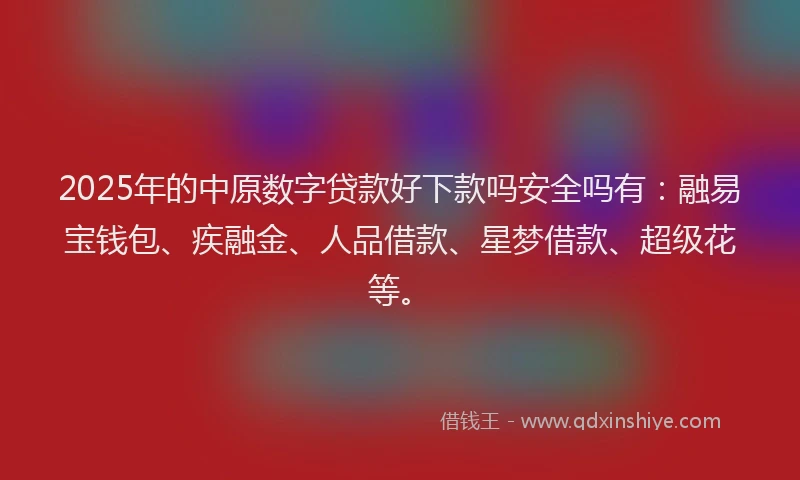 2025年的中原数字贷款好下款吗安全吗有：融易宝钱包、疾融金、人品借款、星梦借款、超级花等。