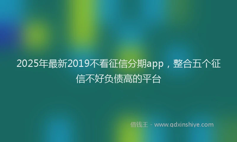 2025年最新2019不看征信分期app，整合五个征信不好负债高的平台