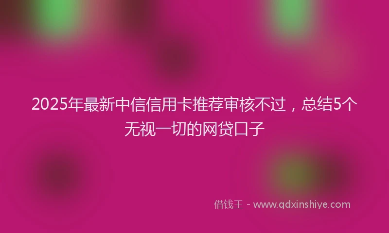 2025年最新中信信用卡推荐审核不过，总结5个无视一切的网贷口子