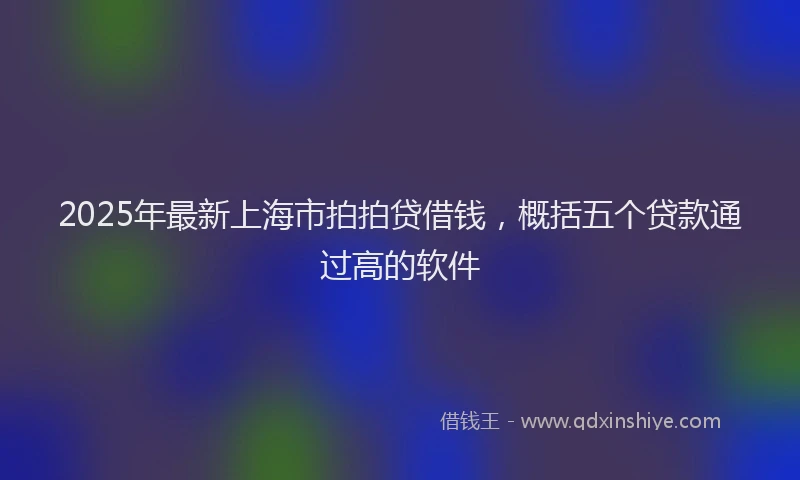 2025年最新上海市拍拍贷借钱，概括五个贷款通过高的软件