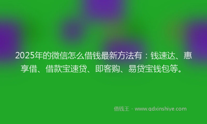 2025年的微信怎么借钱最新方法有：钱速达、惠享借、借款宝速贷、即客购、易贷宝钱包等。