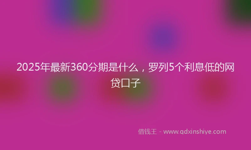 2025年最新360分期是什么，罗列5个利息低的网贷口子