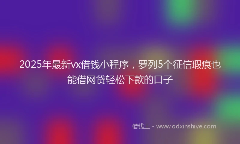 2025年最新vx借钱小程序，罗列5个征信瑕疵也能借网贷轻松下款的口子