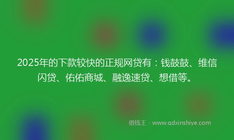 2025年的下款较快的正规网贷有：钱鼓鼓、维信闪贷、佑佑商城、融逸速贷、想借等。