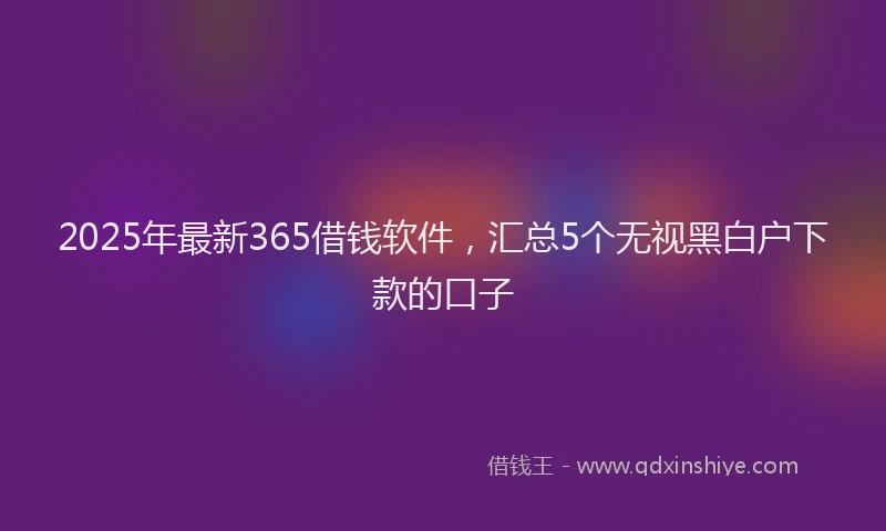 2025年最新365借钱软件，汇总5个无视黑白户下款的口子