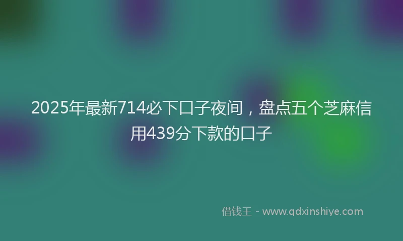 2025年最新714必下口子夜间，盘点五个芝麻信用439分下款的口子
