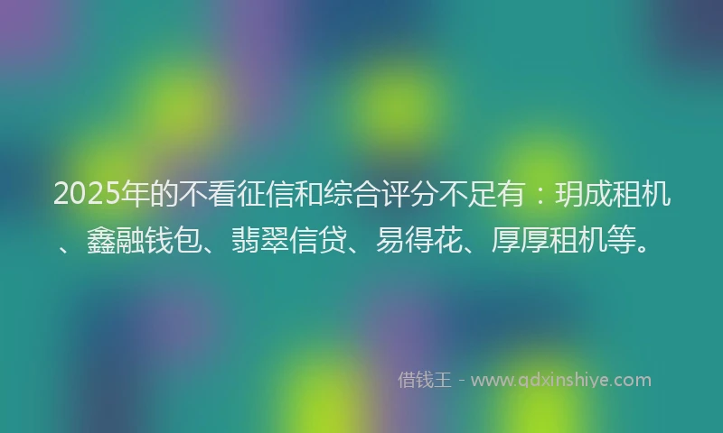 2025年的不看征信和综合评分不足有：玥成租机、鑫融钱包、翡翠信贷、易得花、厚厚租机等。