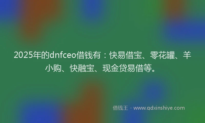 2025年的dnfceo借钱有：快易借宝、零花罐、羊小购、快融宝、现金贷易借等。