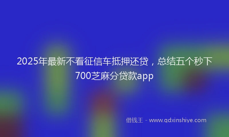 2025年最新不看征信车抵押还贷，总结五个秒下700芝麻分贷款app