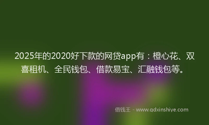 2025年的2020好下款的网贷app有：橙心花、双喜租机、全民钱包、借款易宝、汇融钱包等。