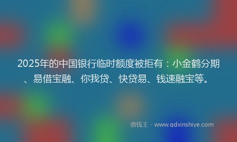 2025年的中国银行临时额度被拒有：小金鹤分期、易借宝融、你我贷、快贷易、钱速融宝等。