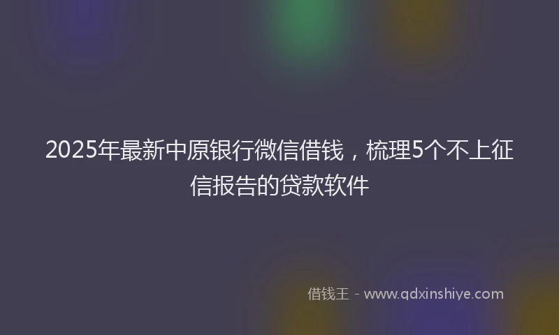 2025年最新中原银行微信借钱，梳理5个不上征信报告的贷款软件