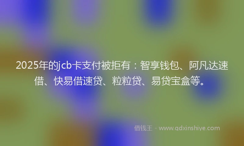 2025年的jcb卡支付被拒有：智享钱包、阿凡达速借、快易借速贷、粒粒贷、易贷宝盒等。
