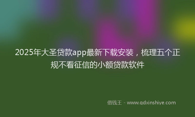2025年大圣贷款app最新下载安装，梳理五个正规不看征信的小额贷款软件