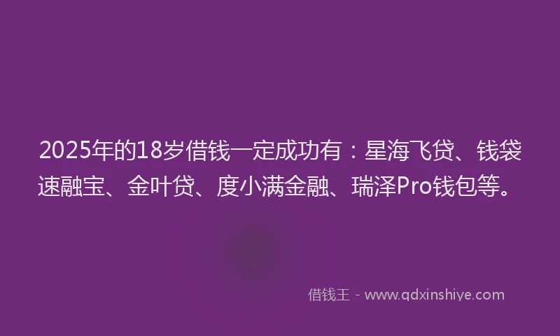 2025年的18岁借钱一定成功有：星海飞贷、钱袋速融宝、金叶贷、度小满金融、瑞泽Pro钱包等。