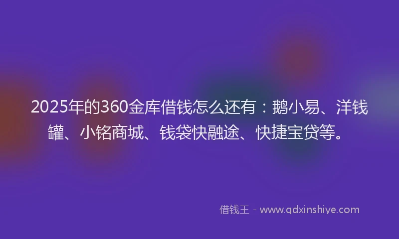 2025年的360金库借钱怎么还有：鹅小易、洋钱罐、小铭商城、钱袋快融途、快捷宝贷等。