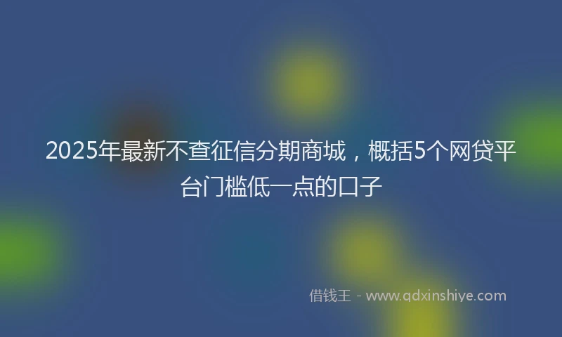 2025年最新不查征信分期商城，概括5个网贷平台门槛低一点的口子
