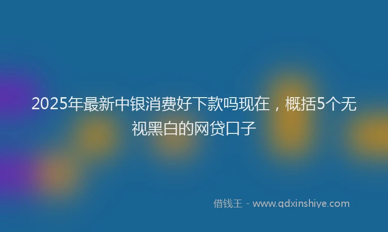 2025年最新中银消费好下款吗现在，概括5个无视黑白的网贷口子