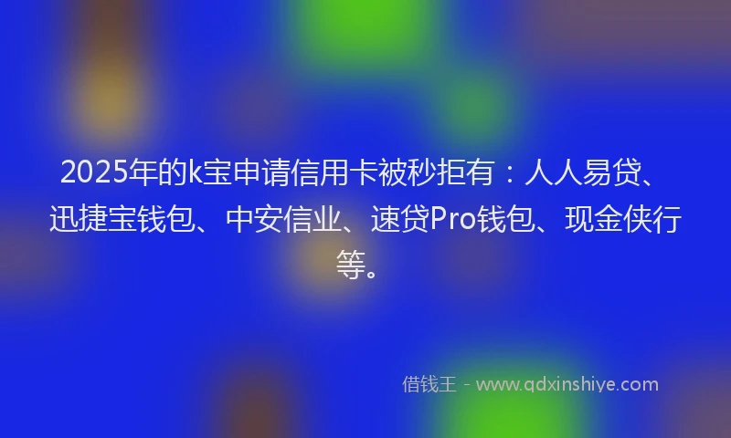 2025年的k宝申请信用卡被秒拒有：人人易贷、迅捷宝钱包、中安信业、速贷Pro钱包、现金侠行等。
