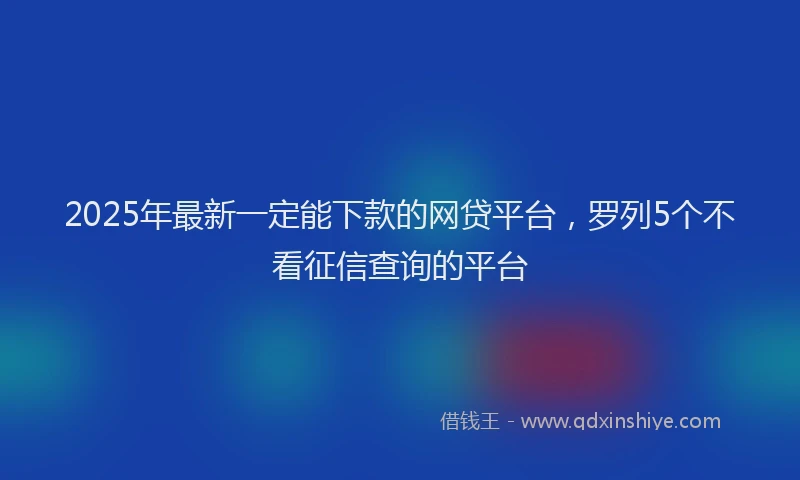 2025年最新一定能下款的网贷平台，罗列5个不看征信查询的平台
