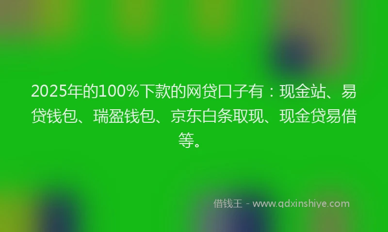 2025年的100%下款的网贷口子有：现金站、易贷钱包、瑞盈钱包、京东白条取现、现金贷易借等。