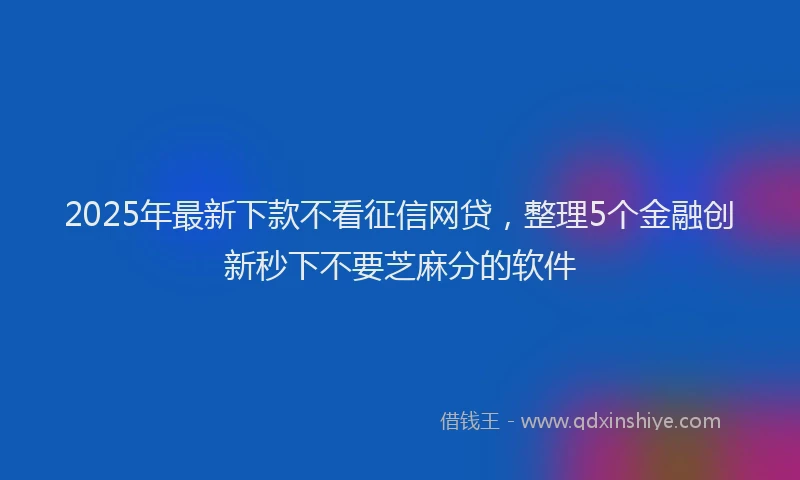 2025年最新下款不看征信网贷，整理5个金融创新秒下不要芝麻分的软件