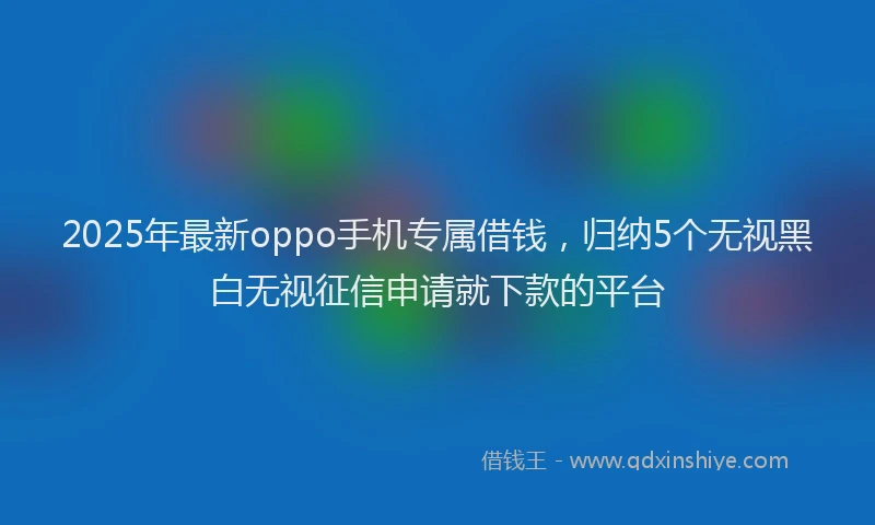2025年最新oppo手机专属借钱，归纳5个无视黑白无视征信申请就下款的平台