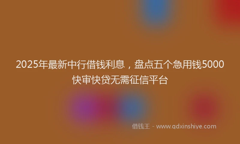 2025年最新中行借钱利息，盘点五个急用钱5000快审快贷无需征信平台