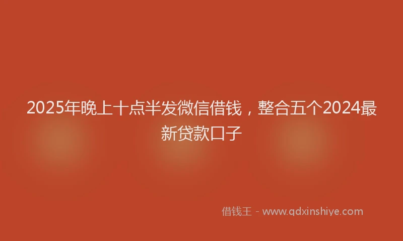 2025年晚上十点半发微信借钱，整合五个2024最新贷款口子