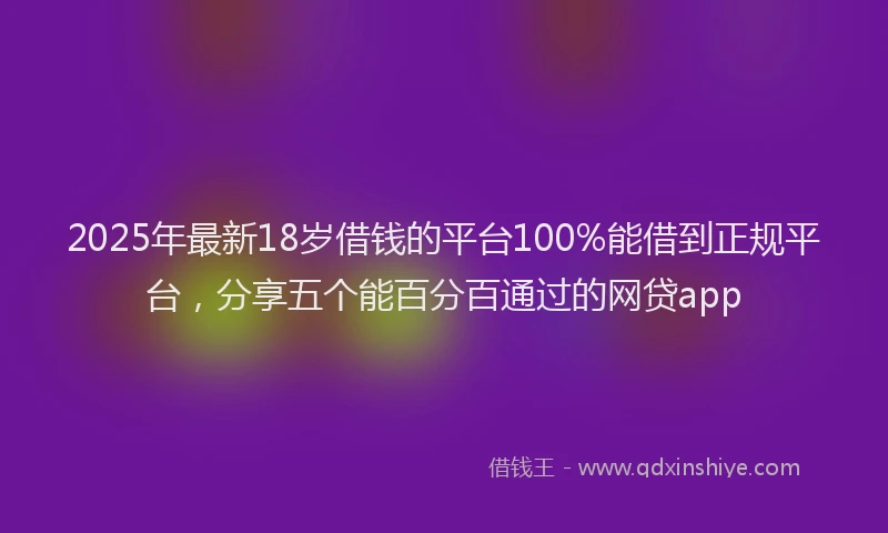 2025年最新18岁借钱的平台100%能借到正规平台，分享五个能百分百通过的网贷app