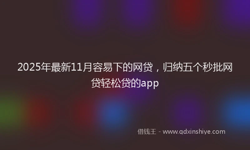 2025年最新11月容易下的网贷，归纳五个秒批网贷轻松贷的app