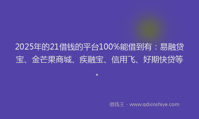 2025年的21借钱的平台100%能借到有：易融贷宝、金芒果商城、疾融宝、信用飞、好期快贷等。
