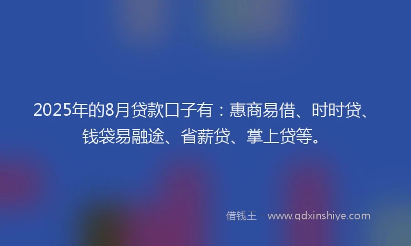 2025年的8月贷款口子有：惠商易借、时时贷、钱袋易融途、省薪贷、掌上贷等。