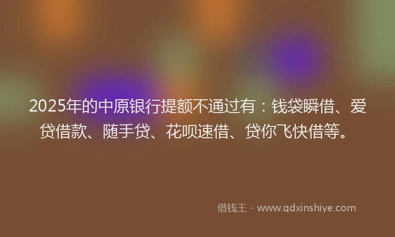 2025年的中原银行提额不通过有：钱袋瞬借、爱贷借款、随手贷、花呗速借、贷你飞快借等。