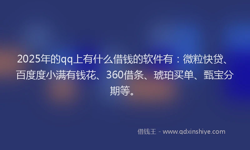 2025年的qq上有什么借钱的软件有：微粒快贷、百度度小满有钱花、360借条、琥珀买单、甄宝分期等。