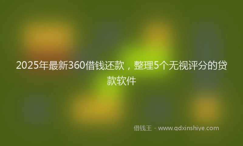 2025年最新360借钱还款，整理5个无视评分的贷款软件