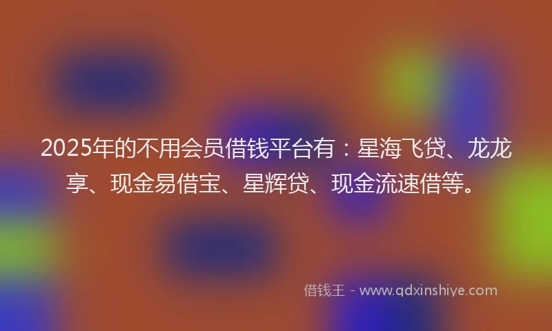 2025年的不用会员借钱平台有：星海飞贷、龙龙享、现金易借宝、星辉贷、现金流速借等。