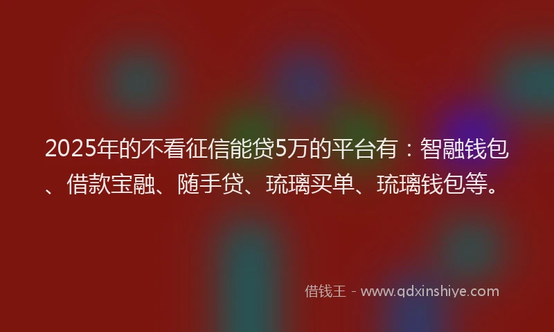 2025年的不看征信能贷5万的平台有：智融钱包、借款宝融、随手贷、琉璃买单、琉璃钱包等。