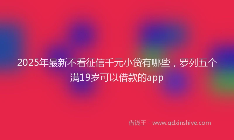 2025年最新不看征信千元小贷有哪些，罗列五个满19岁可以借款的app