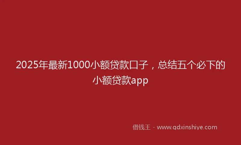 2025年最新1000小额贷款口子，总结五个必下的小额贷款app